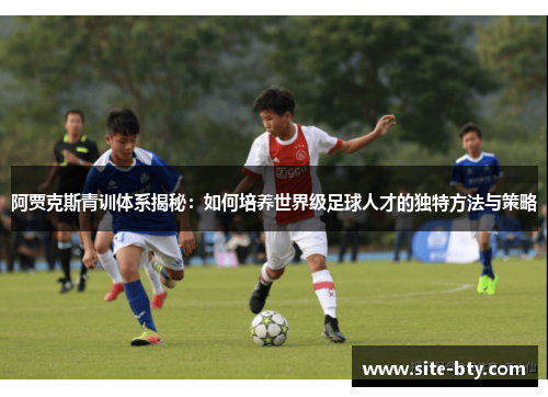 阿贾克斯青训体系揭秘：如何培养世界级足球人才的独特方法与策略