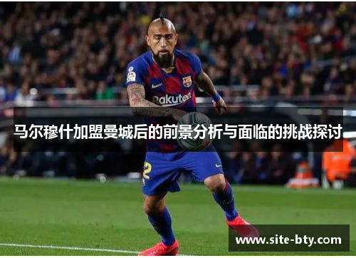 马尔穆什加盟曼城后的前景分析与面临的挑战探讨