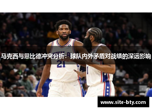 马克西与恩比德冲突分析：球队内外矛盾对战绩的深远影响