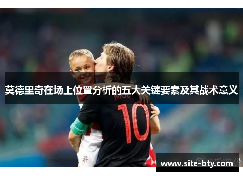 莫德里奇在场上位置分析的五大关键要素及其战术意义