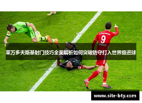 莱万多夫斯基射门技巧全面解析如何突破防守打入世界级进球