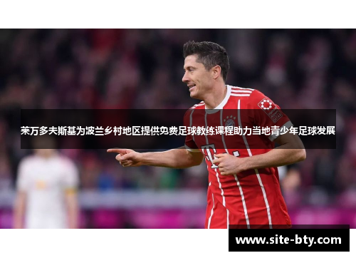 莱万多夫斯基为波兰乡村地区提供免费足球教练课程助力当地青少年足球发展