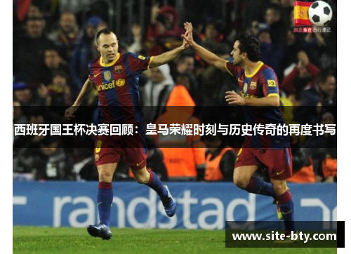 西班牙国王杯决赛回顾：皇马荣耀时刻与历史传奇的再度书写