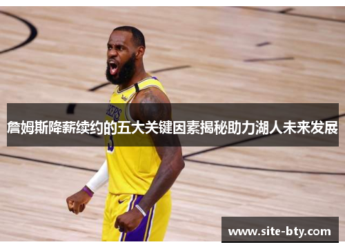 詹姆斯降薪续约的五大关键因素揭秘助力湖人未来发展