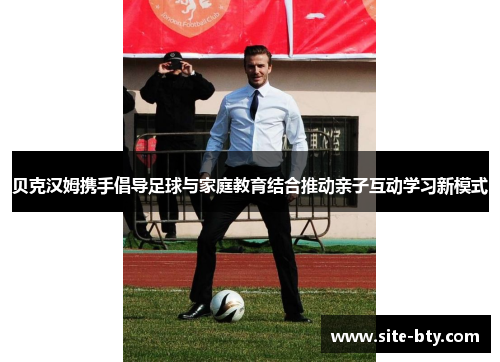 贝克汉姆携手倡导足球与家庭教育结合推动亲子互动学习新模式 贝克汉姆携手倡导足球与家庭教育结合推动亲子互动学习新模式