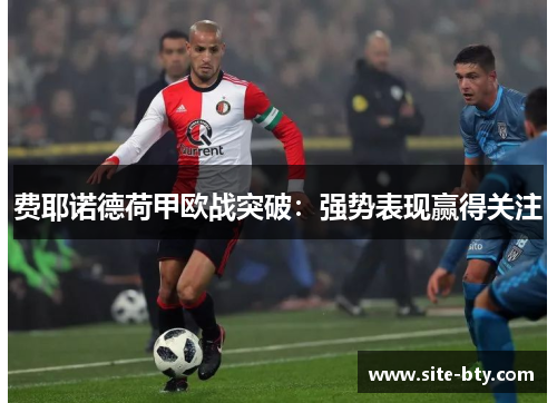费耶诺德荷甲欧战突破:强势表现赢得关注 费耶诺德荷甲欧战突破:强势表现赢得关注