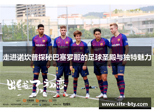 走进诺坎普探秘巴塞罗那的足球圣殿与独特魅力