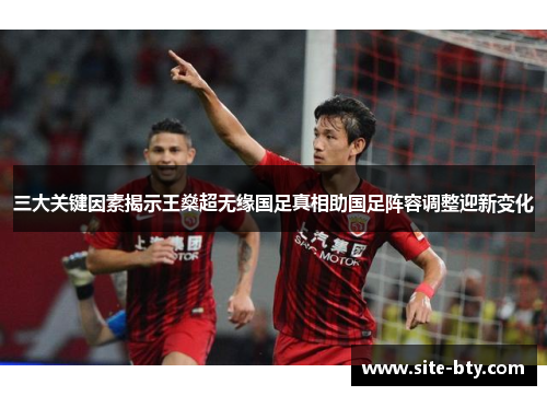 三大关键因素揭示王燊超无缘国足真相助国足阵容调整迎新变化