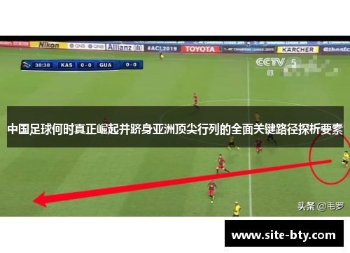 中国足球何时真正崛起并跻身亚洲顶尖行列的全面关键路径探析要素