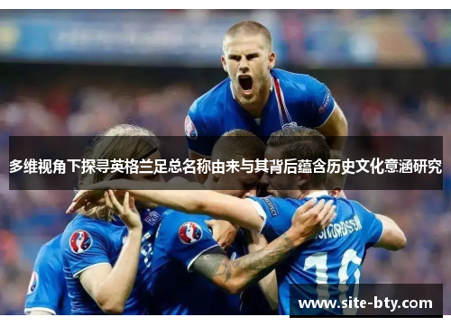 多维视角下探寻英格兰足总名称由来与其背后蕴含历史文化意涵研究