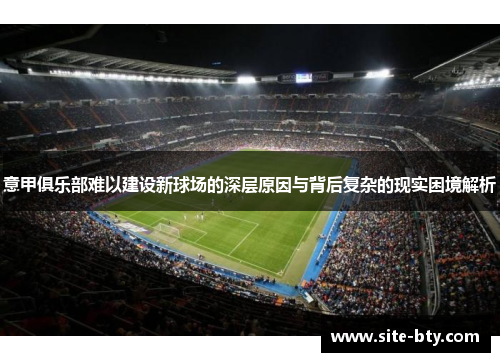 意甲俱乐部难以建设新球场的深层原因与背后复杂的现实困境解析