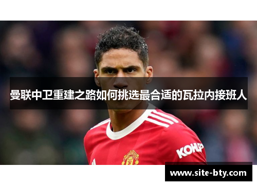 曼联中卫重建之路如何挑选最合适的瓦拉内接班人
