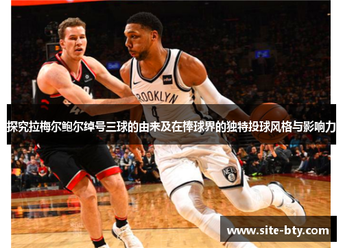 探究拉梅尔鲍尔绰号三球的由来及在棒球界的独特投球风格与影响力 探究拉梅尔鲍尔绰号三球的由来及在棒球界的独特投球风格与影响力