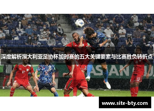 深度解析澳大利亚足协杯加时赛的五大关键要素与比赛胜负转折点 深度解析澳大利亚足协杯加时赛的五大关键要素与比赛胜负转折点