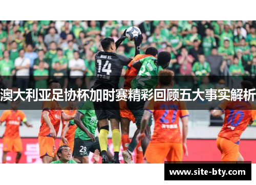 澳大利亚足协杯加时赛精彩回顾五大事实解析