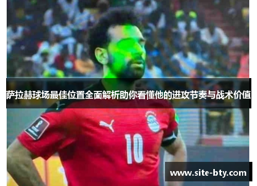 萨拉赫球场最佳位置全面解析助你看懂他的进攻节奏与战术价值