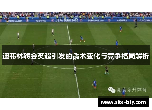 迪布林转会英超引发的战术变化与竞争格局解析