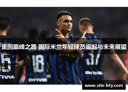 重回巅峰之路 国际米兰年轻球员崛起与未来展望