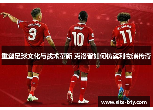 重塑足球文化与战术革新 克洛普如何铸就利物浦传奇