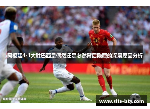 阿根廷4-1大胜巴西是偶然还是必然背后隐藏的深层原因分析 阿根廷4-1大胜巴西是偶然还是必然背后隐藏的深层原因分析