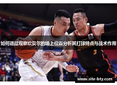 如何通过观察坎贝尔的场上位置分析其打球特点与战术作用 如何通过观察坎贝尔的场上位置分析其打球特点与战术作用