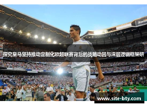 探究皇马坚持推动定制化欧超联赛背后的战略动因与深层逻辑框架研