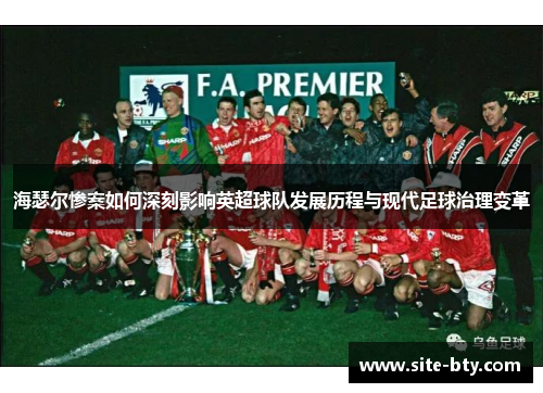 海瑟尔惨案如何深刻影响英超球队发展历程与现代足球治理变革 海瑟尔惨案如何深刻影响英超球队发展历程与现代足球治理变革