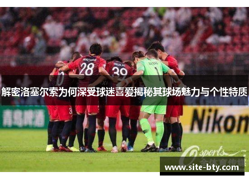 解密洛塞尔索为何深受球迷喜爱揭秘其球场魅力与个性特质 解密洛塞尔索为何深受球迷喜爱揭秘其球场魅力与个性特质