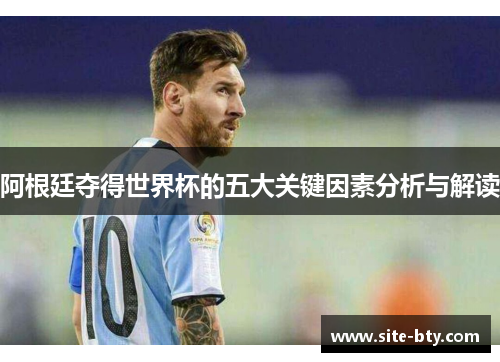 阿根廷夺得世界杯的五大关键因素分析与解读 阿根廷夺得世界杯的五大关键因素分析与解读
