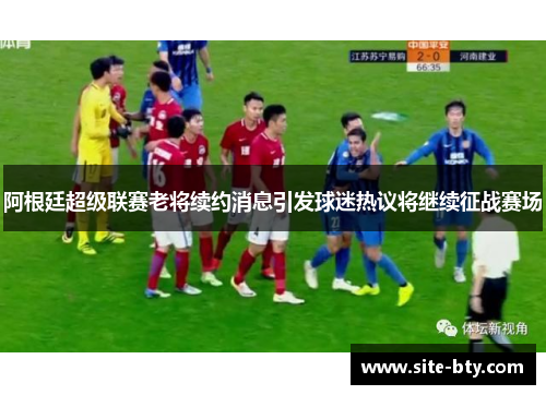 阿根廷超级联赛老将续约消息引发球迷热议将继续征战赛场 阿根廷超级联赛老将续约消息引发球迷热议将继续征战赛场