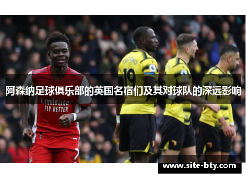 阿森纳足球俱乐部的英国名宿们及其对球队的深远影响 阿森纳足球俱乐部的英国名宿们及其对球队的深远影响